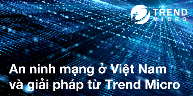 An ninh mạng ở Việt Nam và giải pháp từ Trend Micro